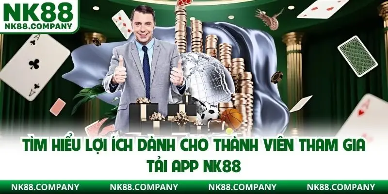 Tìm hiểu lợi ích dành cho thành viên tham gia tải app NK88